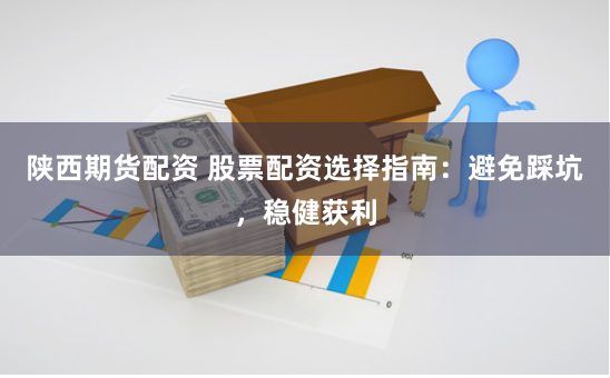 陕西期货配资 股票配资选择指南：避免踩坑，稳健获利