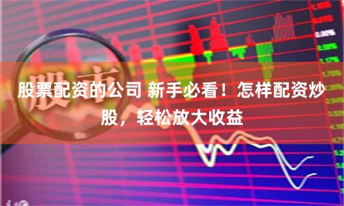 股票配资的公司 新手必看！怎样配资炒股，轻松放大收益