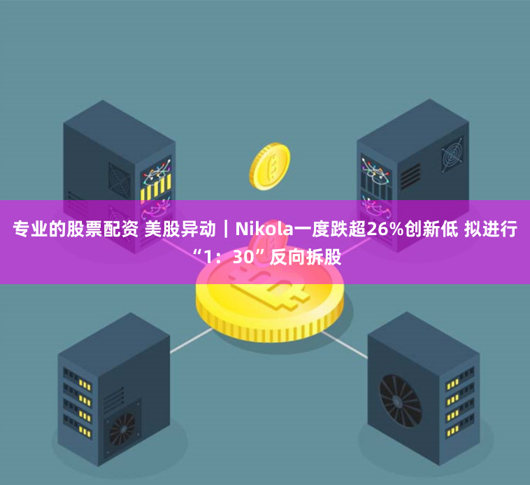 专业的股票配资 美股异动｜Nikola一度跌超26%创新低 拟进行“1：30”反向拆股