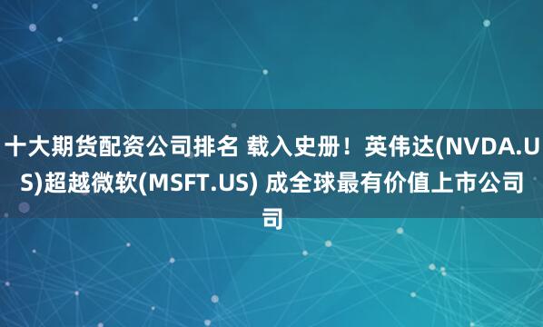十大期货配资公司排名 载入史册！英伟达(NVDA.US)超越微软(MSFT.US) 成全球最有价值上市公司