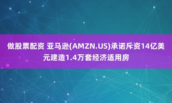 做股票配资 亚马逊(AMZN.US)承诺斥资14亿美元建造1.4万套经济适用房