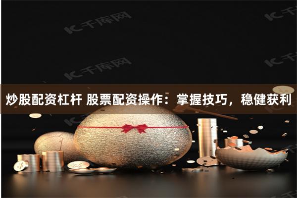 炒股配资杠杆 股票配资操作：掌握技巧，稳健获利