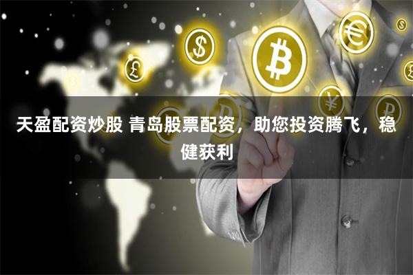 天盈配资炒股 青岛股票配资，助您投资腾飞，稳健获利