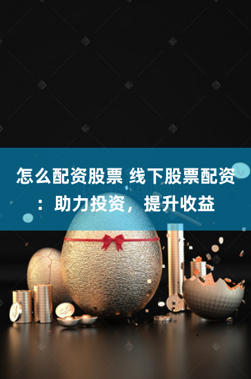 怎么配资股票 线下股票配资：助力投资，提升收益