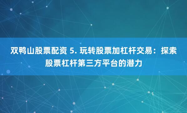 双鸭山股票配资 5. 玩转股票加杠杆交易：探索股票杠杆第三方平台的潜力