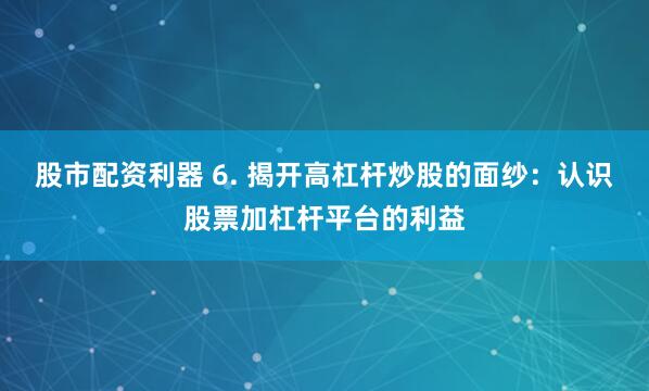 股市配资利器 6. 揭开高杠杆炒股的面纱：认识股票加杠杆平台的利益