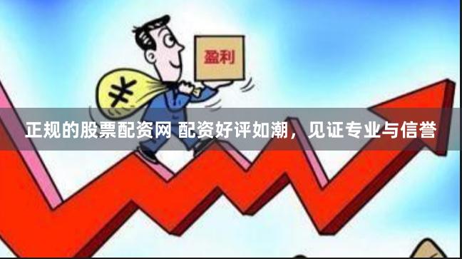 正规的股票配资网 配资好评如潮，见证专业与信誉