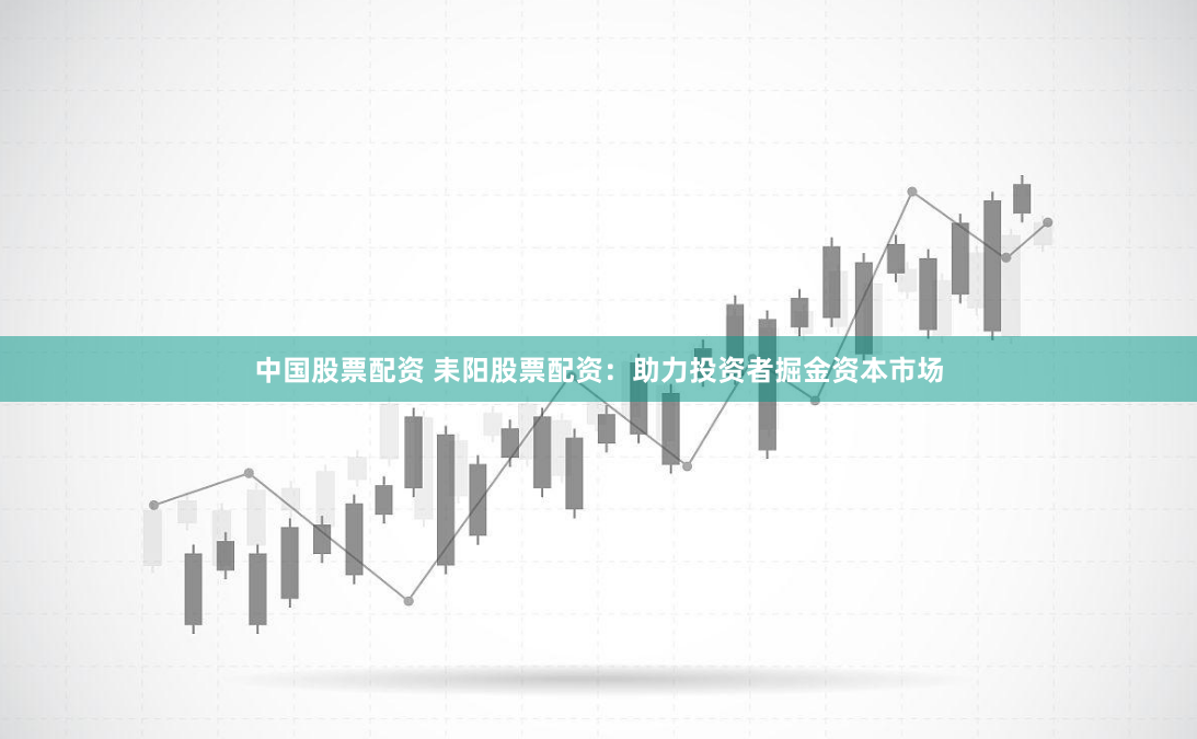 中国股票配资 耒阳股票配资：助力投资者掘金资本市场