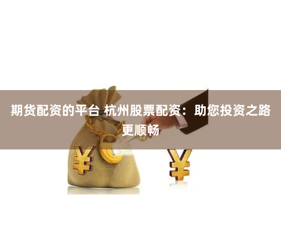 期货配资的平台 杭州股票配资：助您投资之路更顺畅