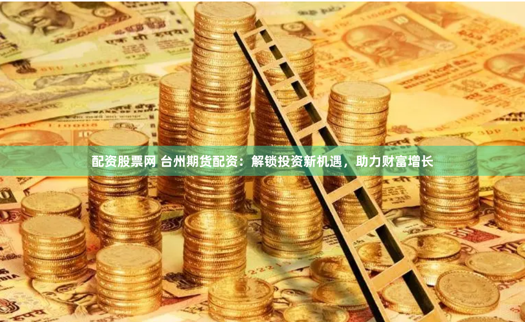 配资股票网 台州期货配资：解锁投资新机遇，助力财富增长