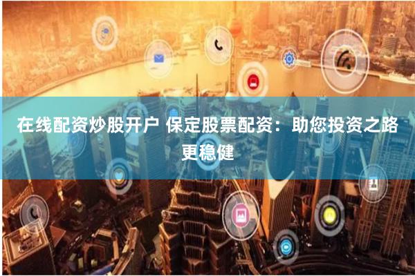 在线配资炒股开户 保定股票配资：助您投资之路更稳健