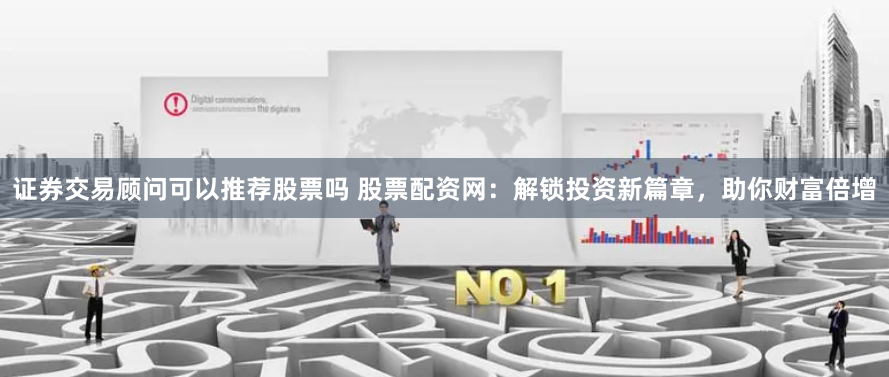 证券交易顾问可以推荐股票吗 股票配资网：解锁投资新篇章，助你财富倍增