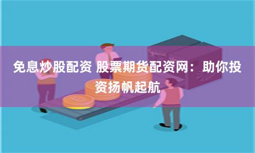 免息炒股配资 股票期货配资网：助你投资扬帆起航