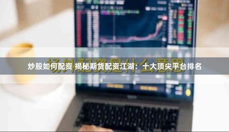 炒股如何配资 揭秘期货配资江湖：十大顶尖平台排名