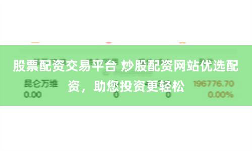 股票配资交易平台 炒股配资网站优选配资，助您投资更轻松