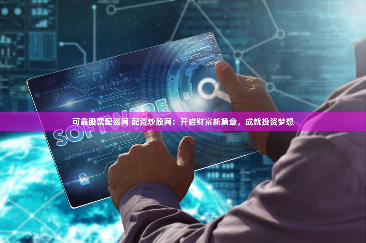 可靠股票配资网 配资炒股网：开启财富新篇章，成就投资梦想