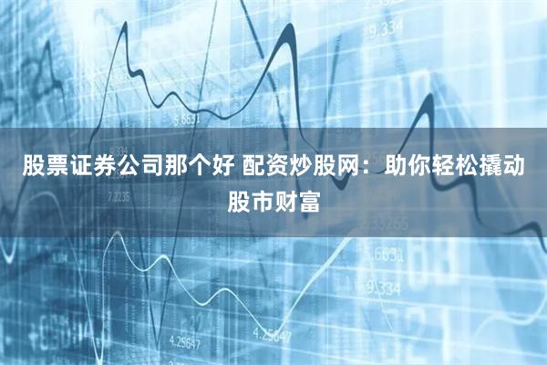 股票证券公司那个好 配资炒股网：助你轻松撬动股市财富