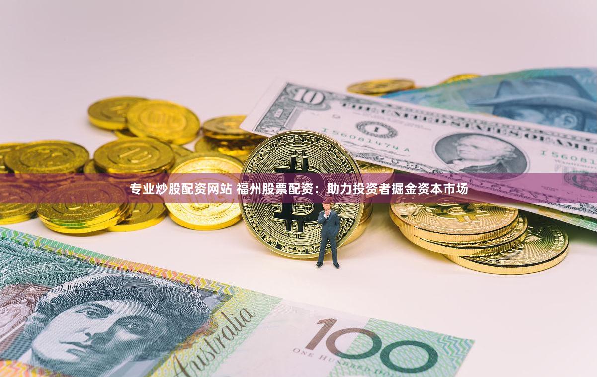 专业炒股配资网站 福州股票配资：助力投资者掘金资本市场