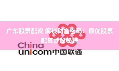 广东股票配资 解锁财富密码！最优股票配资炒股秘籍