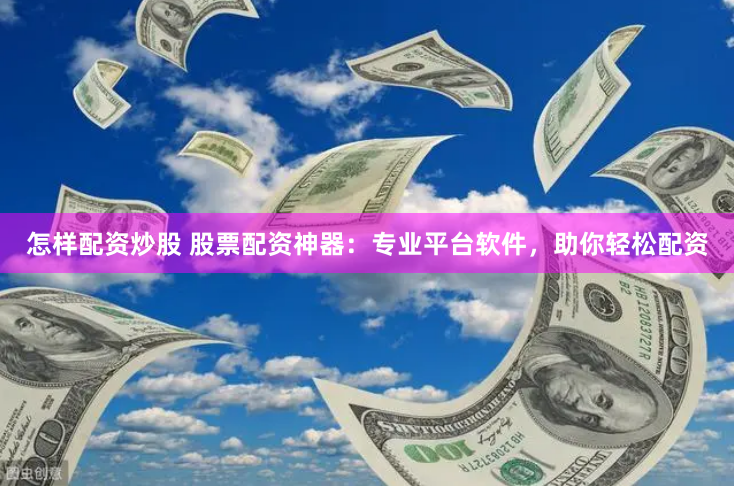 怎样配资炒股 股票配资神器：专业平台软件，助你轻松配资