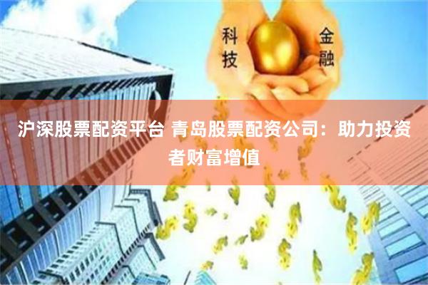 沪深股票配资平台 青岛股票配资公司：助力投资者财富增值