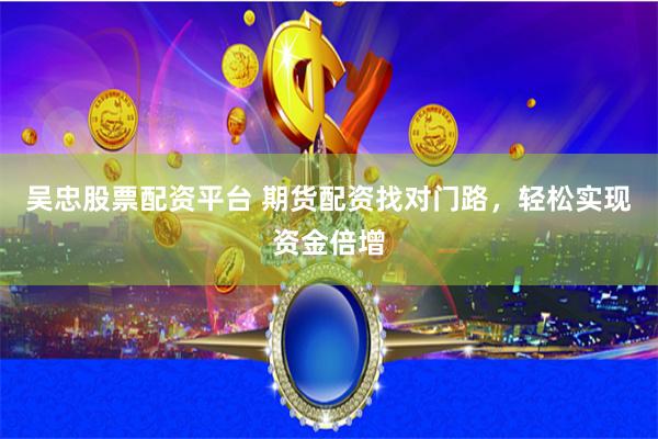 吴忠股票配资平台 期货配资找对门路，轻松实现资金倍增