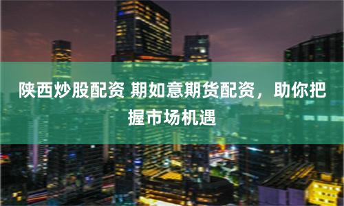 陕西炒股配资 期如意期货配资，助你把握市场机遇