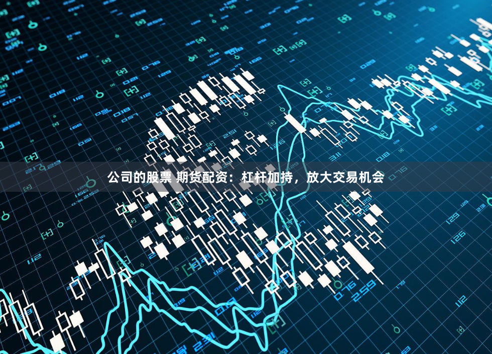 公司的股票 期货配资：杠杆加持，放大交易机会