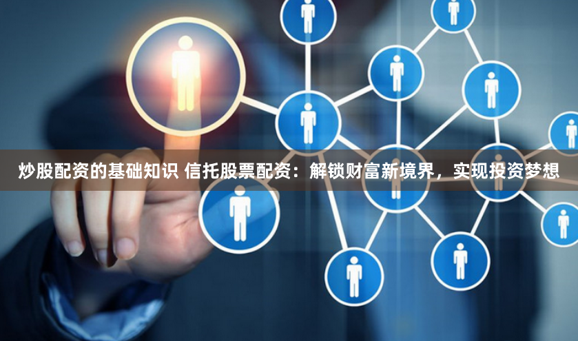 炒股配资的基础知识 信托股票配资：解锁财富新境界，实现投资梦想
