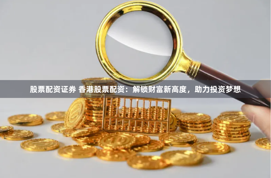 股票配资证券 香港股票配资：解锁财富新高度，助力投资梦想