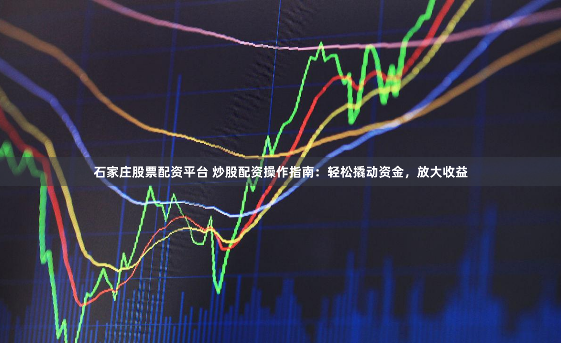 石家庄股票配资平台 炒股配资操作指南：轻松撬动资金，放大收益