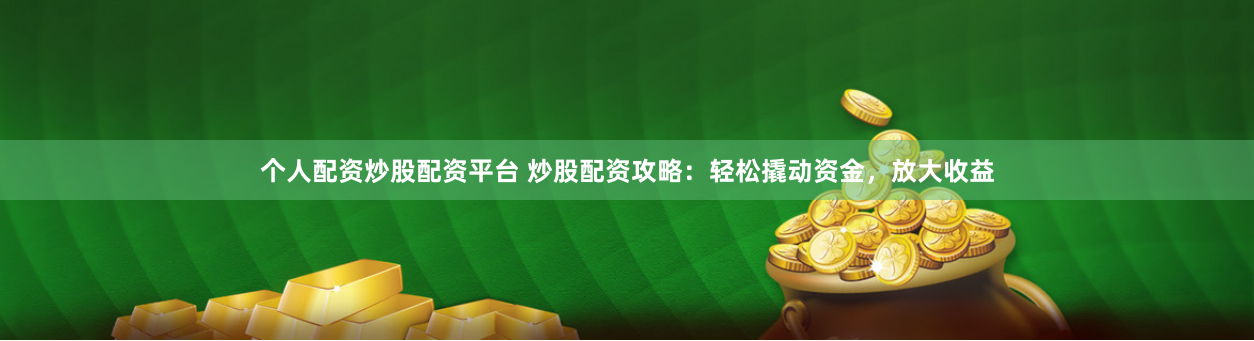 个人配资炒股配资平台 炒股配资攻略：轻松撬动资金，放大收益