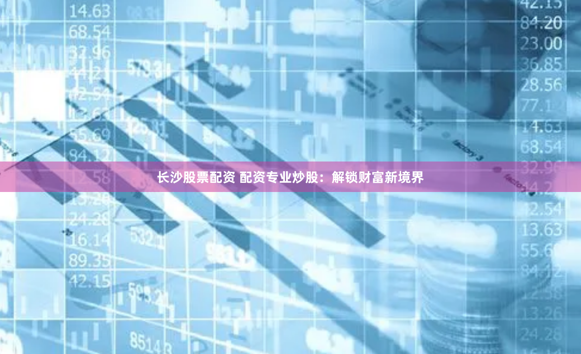 长沙股票配资 配资专业炒股：解锁财富新境界