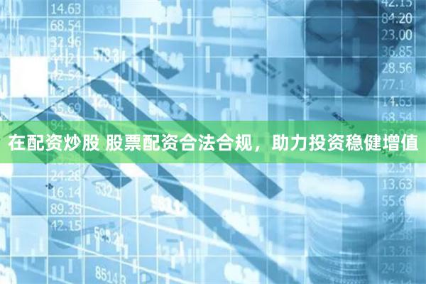 在配资炒股 股票配资合法合规，助力投资稳健增值