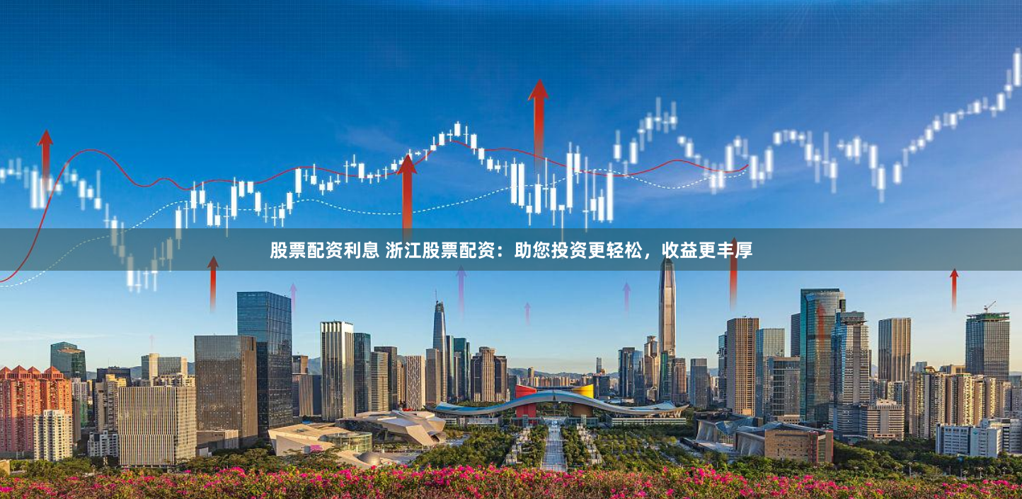 股票配资利息 浙江股票配资：助您投资更轻松，收益更丰厚