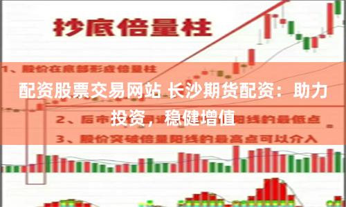 配资股票交易网站 长沙期货配资：助力投资，稳健增值