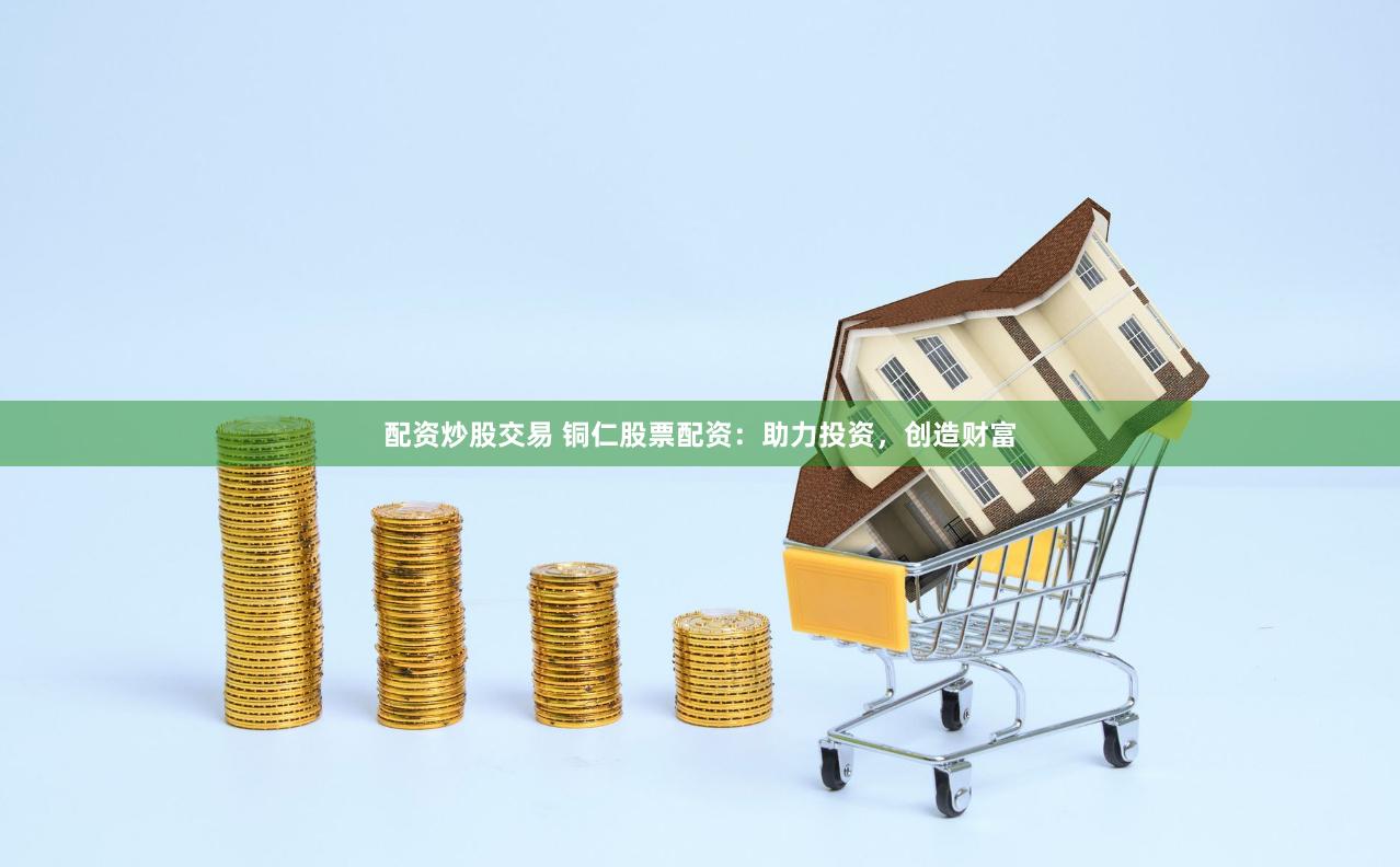 配资炒股交易 铜仁股票配资：助力投资，创造财富