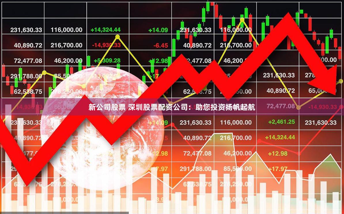 新公司股票 深圳股票配资公司：助您投资扬帆起航