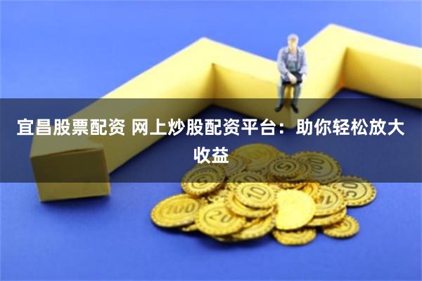 宜昌股票配资 网上炒股配资平台：助你轻松放大收益