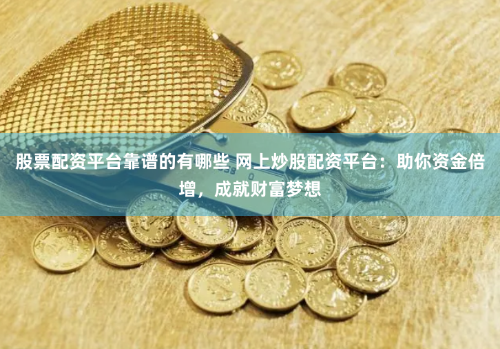 股票配资平台靠谱的有哪些 网上炒股配资平台：助你资金倍增，成就财富梦想
