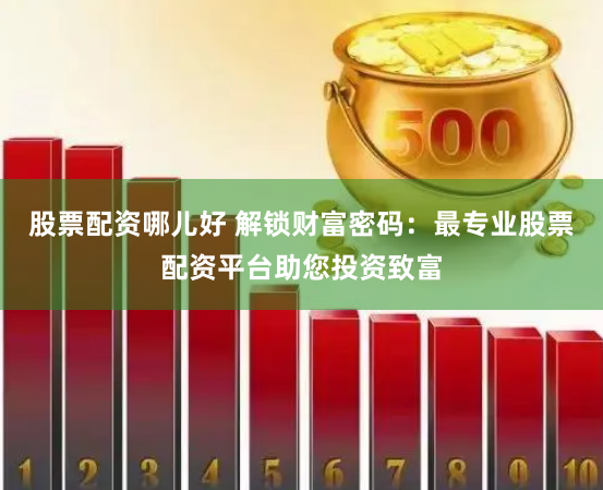股票配资哪儿好 解锁财富密码：最专业股票配资平台助您投资致富