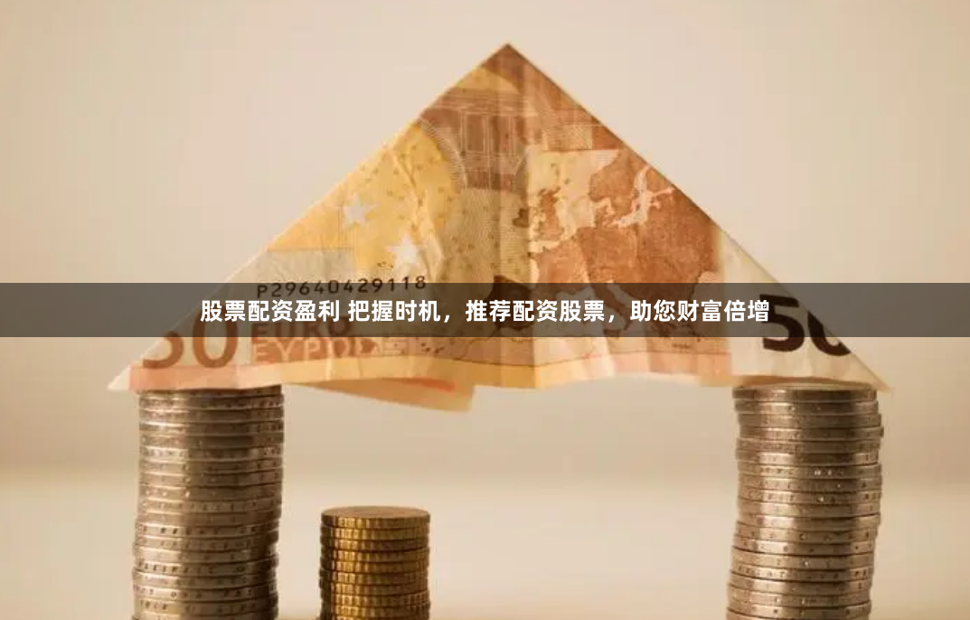 股票配资盈利 把握时机，推荐配资股票，助您财富倍增