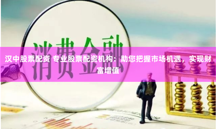 汉中股票配资 专业股票配资机构：助您把握市场机遇，实现财富增值