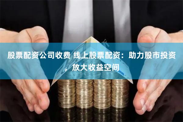 股票配资公司收费 线上股票配资：助力股市投资，放大收益空间