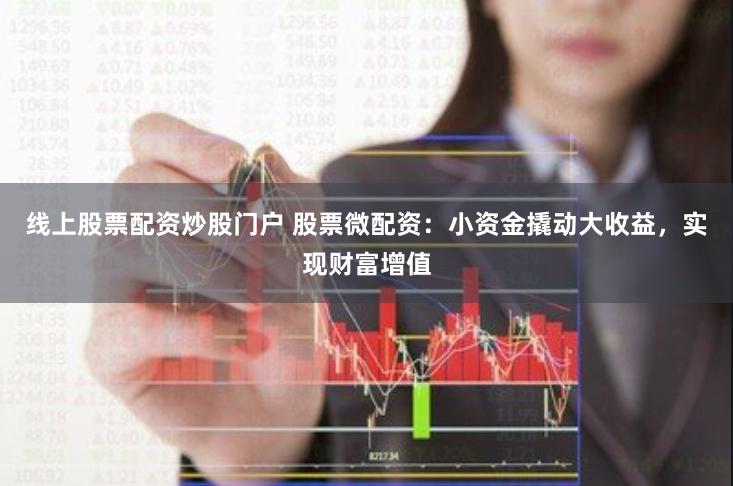 线上股票配资炒股门户 股票微配资：小资金撬动大收益，实现财富增值