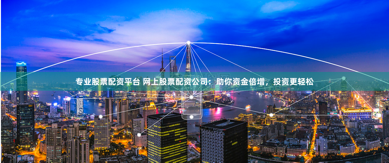 专业股票配资平台 网上股票配资公司：助你资金倍增，投资更轻松