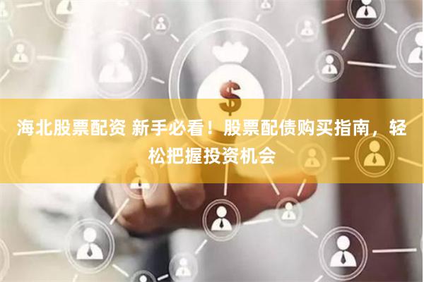 海北股票配资 新手必看！股票配债购买指南，轻松把握投资机会