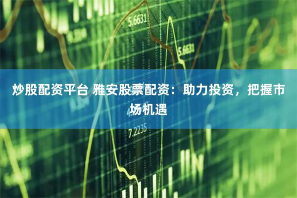 炒股配资平台 雅安股票配资：助力投资，把握市场机遇