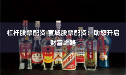杠杆股票配资 宣城股票配资：助您开启财富之路
