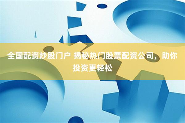 全国配资炒股门户 揭秘热门股票配资公司，助你投资更轻松